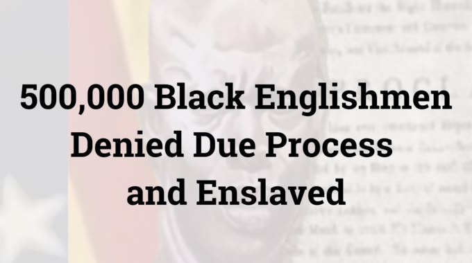 500,000 Black Englishmen Denied Due Process And Enslaved